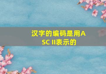 汉字的编码是用ASC II表示的